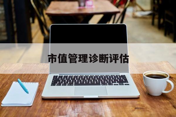 市值管理诊断评估(市值评估用什么方法评估)廊坊市