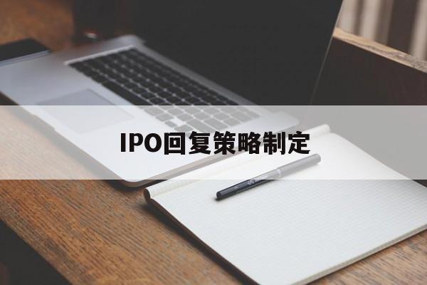 IPO回复策略制定(ipo回复策略制定者是谁)廊坊市