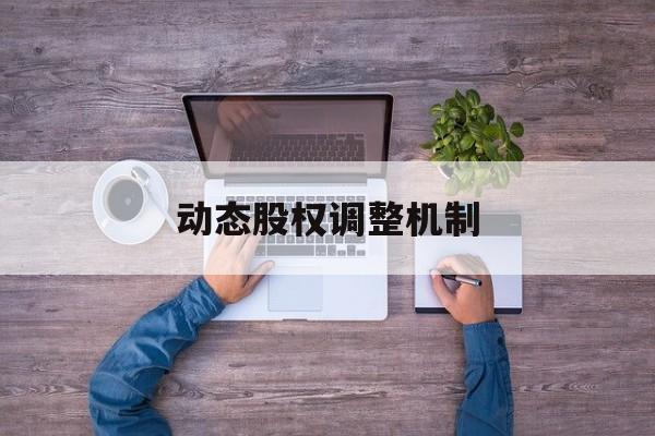动态股权调整机制(动态股权调整机制是什么)廊坊市 动态股权调整机制(动态股权调整机制是什么)廊坊市