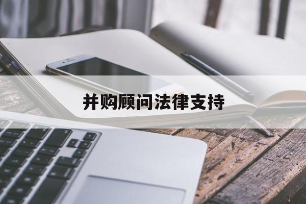 并购顾问法律支持(并购顾问法律支持机制)廊坊市 并购顾问法律支持(并购顾问法律支持机制)廊坊市