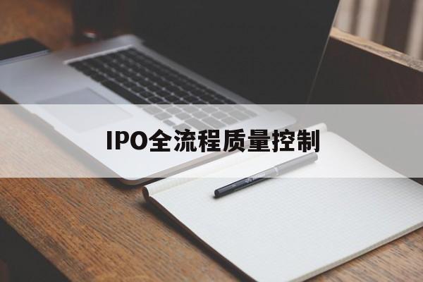 IPO全流程质量控制(ipo全流程质量控制是什么)廊坊市
