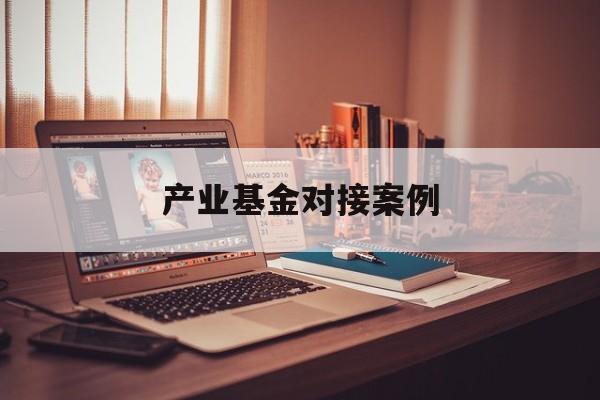 产业基金对接案例(产业基金对企业的好处)廊坊市