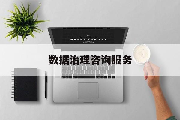 数据治理咨询服务(数据治理是什么工作)廊坊市